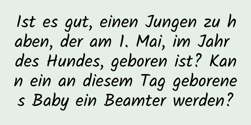 Ist es gut, einen Jungen zu haben, der am 1. Mai, im Jahr des Hundes, geboren ist? Kann ein an diesem Tag geborenes Baby ein Beamter werden?