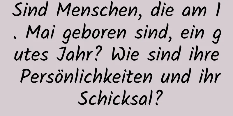 Sind Menschen, die am 1. Mai geboren sind, ein gutes Jahr? Wie sind ihre Persönlichkeiten und ihr Schicksal?