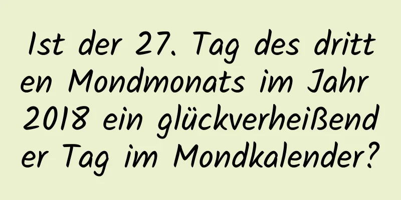 Ist der 27. Tag des dritten Mondmonats im Jahr 2018 ein glückverheißender Tag im Mondkalender?