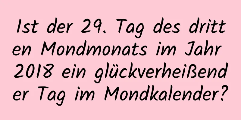 Ist der 29. Tag des dritten Mondmonats im Jahr 2018 ein glückverheißender Tag im Mondkalender?