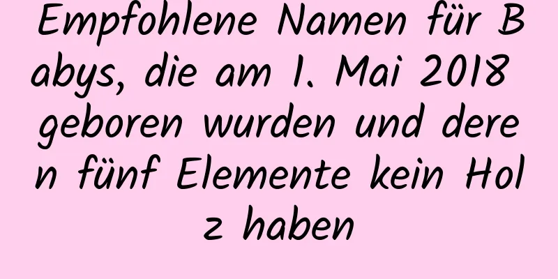 Empfohlene Namen für Babys, die am 1. Mai 2018 geboren wurden und deren fünf Elemente kein Holz haben