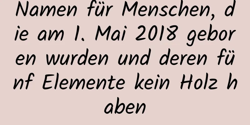 Namen für Menschen, die am 1. Mai 2018 geboren wurden und deren fünf Elemente kein Holz haben