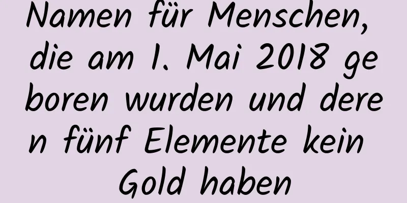 Namen für Menschen, die am 1. Mai 2018 geboren wurden und deren fünf Elemente kein Gold haben