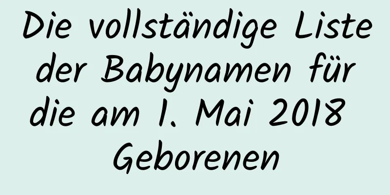 Die vollständige Liste der Babynamen für die am 1. Mai 2018 Geborenen