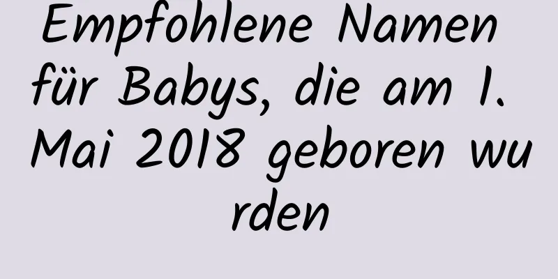 Empfohlene Namen für Babys, die am 1. Mai 2018 geboren wurden