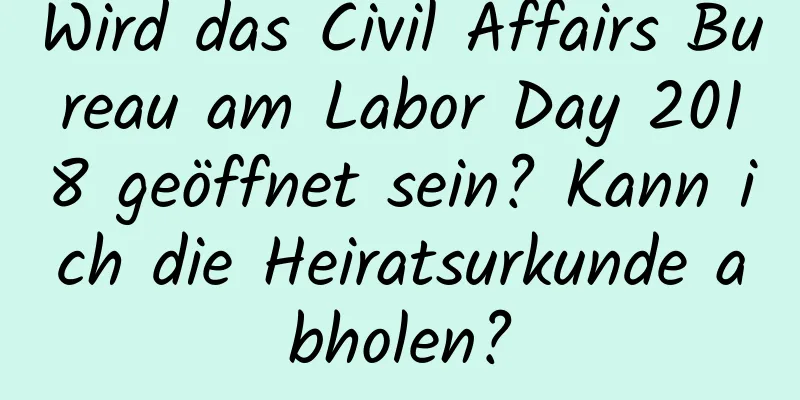 Wird das Civil Affairs Bureau am Labor Day 2018 geöffnet sein? Kann ich die Heiratsurkunde abholen?