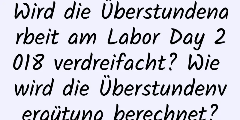 Wird die Überstundenarbeit am Labor Day 2018 verdreifacht? Wie wird die Überstundenvergütung berechnet?