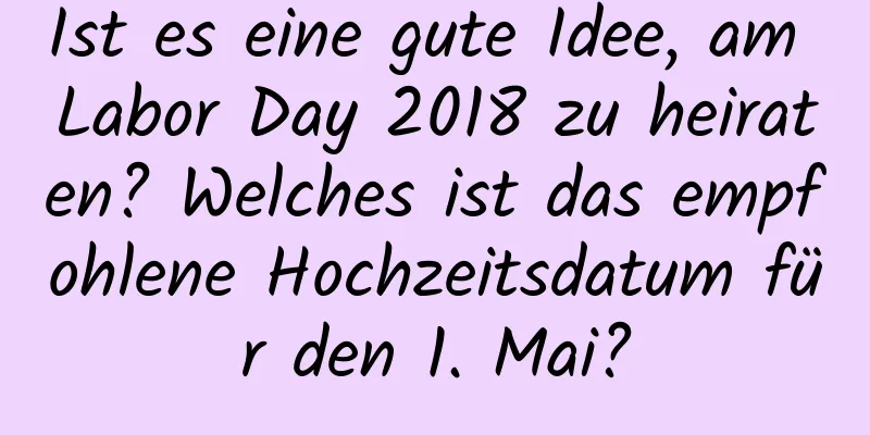 Ist es eine gute Idee, am Labor Day 2018 zu heiraten? Welches ist das empfohlene Hochzeitsdatum für den 1. Mai?