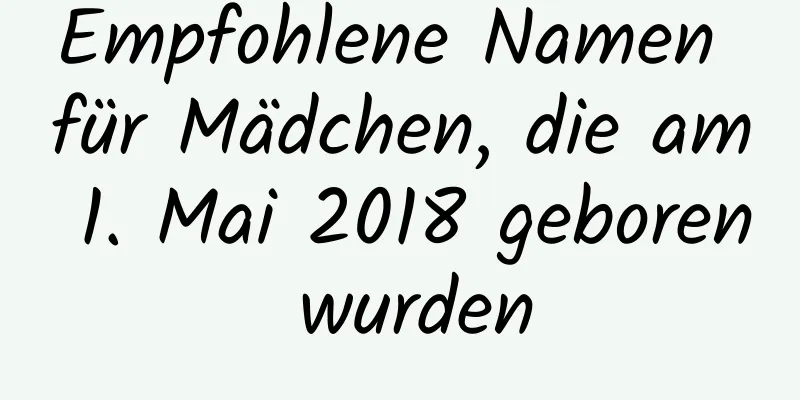 Empfohlene Namen für Mädchen, die am 1. Mai 2018 geboren wurden