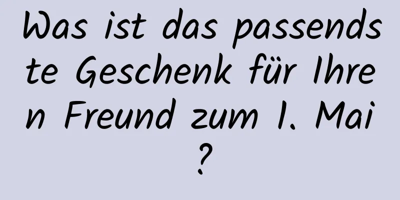 Was ist das passendste Geschenk für Ihren Freund zum 1. Mai?