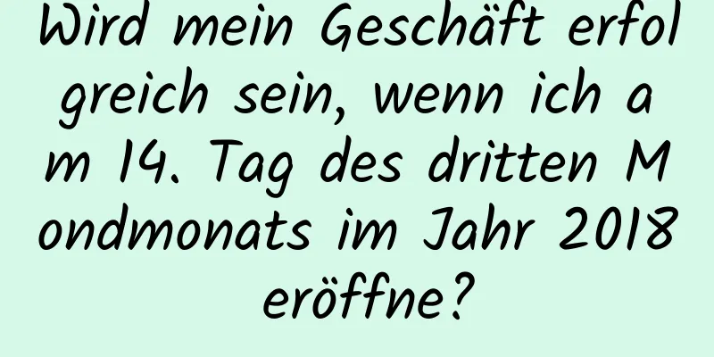 Wird mein Geschäft erfolgreich sein, wenn ich am 14. Tag des dritten Mondmonats im Jahr 2018 eröffne?