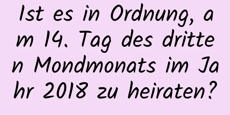 Ist es in Ordnung, am 14. Tag des dritten Mondmonats im Jahr 2018 zu heiraten?