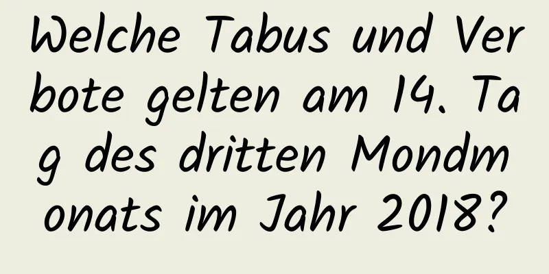 Welche Tabus und Verbote gelten am 14. Tag des dritten Mondmonats im Jahr 2018?