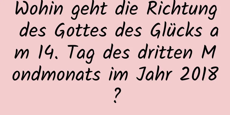 Wohin geht die Richtung des Gottes des Glücks am 14. Tag des dritten Mondmonats im Jahr 2018?