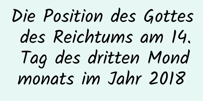 Die Position des Gottes des Reichtums am 14. Tag des dritten Mondmonats im Jahr 2018