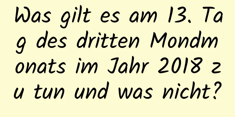 Was gilt es am 13. Tag des dritten Mondmonats im Jahr 2018 zu tun und was nicht?