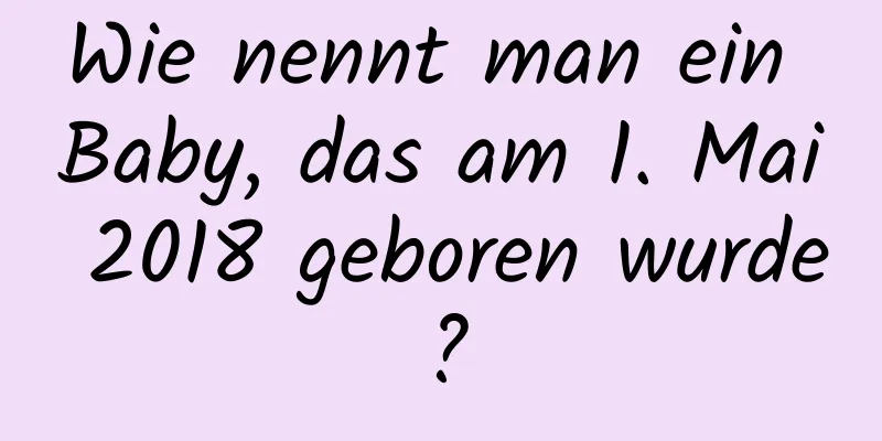 Wie nennt man ein Baby, das am 1. Mai 2018 geboren wurde?