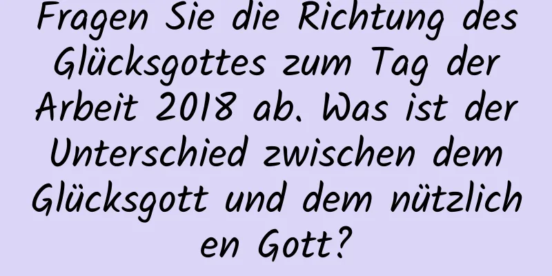 Fragen Sie die Richtung des Glücksgottes zum Tag der Arbeit 2018 ab. Was ist der Unterschied zwischen dem Glücksgott und dem nützlichen Gott?