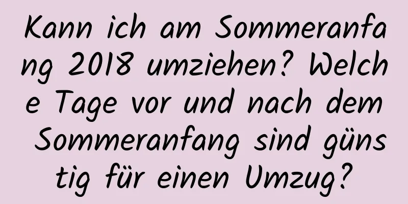 Kann ich am Sommeranfang 2018 umziehen? Welche Tage vor und nach dem Sommeranfang sind günstig für einen Umzug?