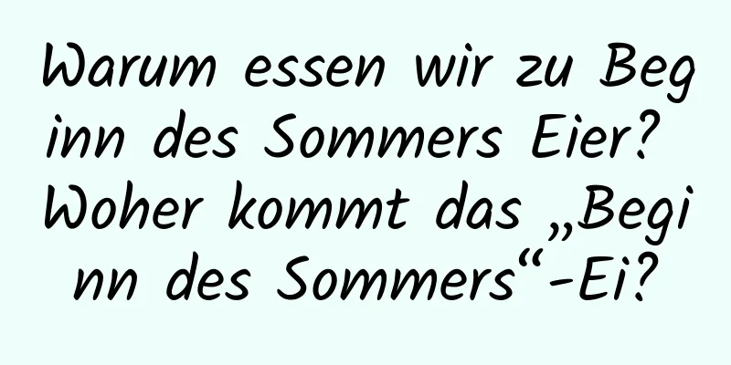 Warum essen wir zu Beginn des Sommers Eier? Woher kommt das „Beginn des Sommers“-Ei?