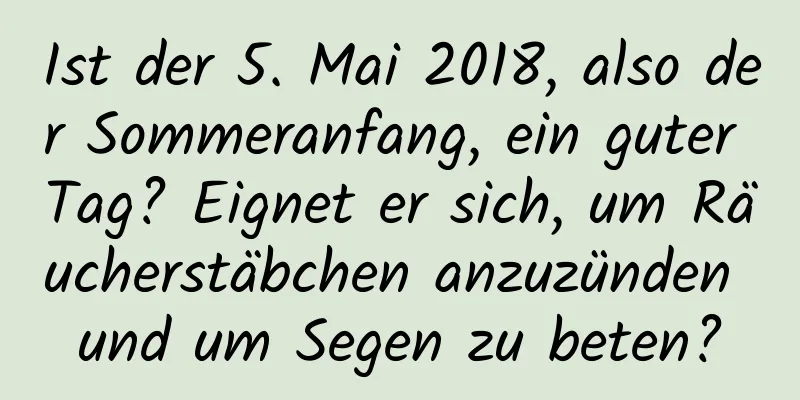 Ist der 5. Mai 2018, also der Sommeranfang, ein guter Tag? Eignet er sich, um Räucherstäbchen anzuzünden und um Segen zu beten?