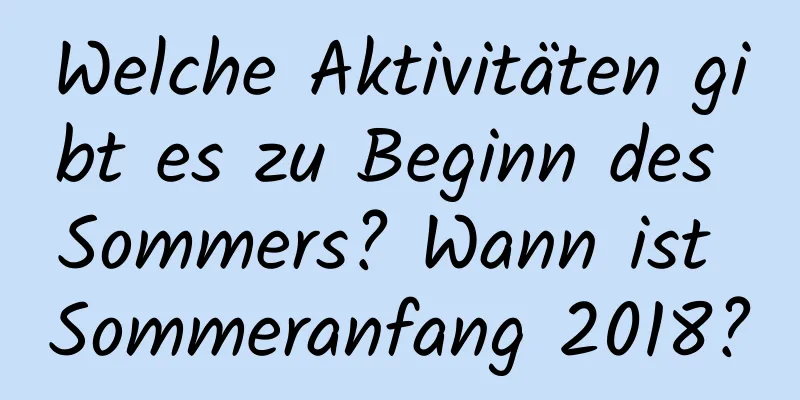 Welche Aktivitäten gibt es zu Beginn des Sommers? Wann ist Sommeranfang 2018?