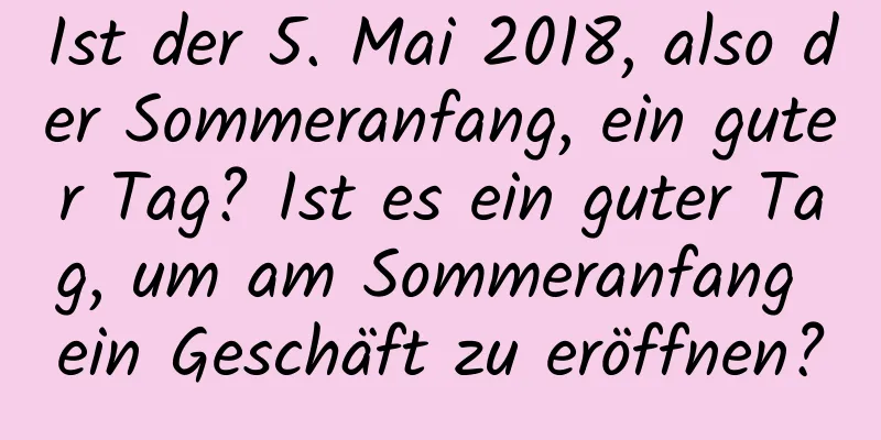 Ist der 5. Mai 2018, also der Sommeranfang, ein guter Tag? Ist es ein guter Tag, um am Sommeranfang ein Geschäft zu eröffnen?