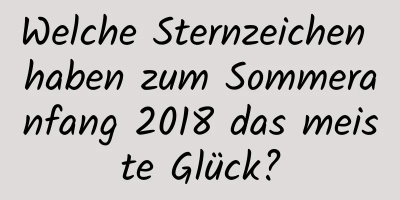 Welche Sternzeichen haben zum Sommeranfang 2018 das meiste Glück?