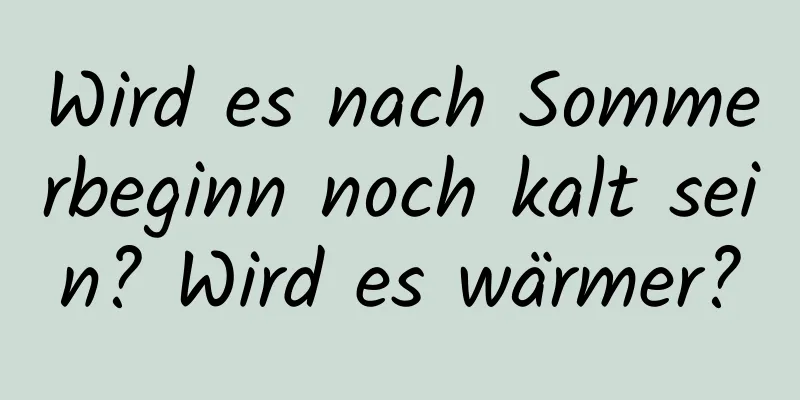 Wird es nach Sommerbeginn noch kalt sein? Wird es wärmer?