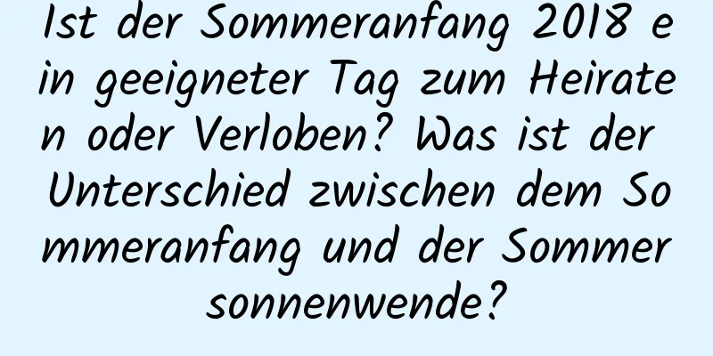 Ist der Sommeranfang 2018 ein geeigneter Tag zum Heiraten oder Verloben? Was ist der Unterschied zwischen dem Sommeranfang und der Sommersonnenwende?