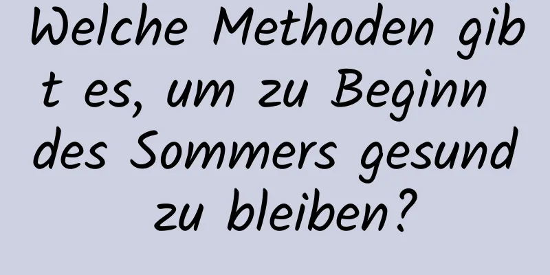 Welche Methoden gibt es, um zu Beginn des Sommers gesund zu bleiben?