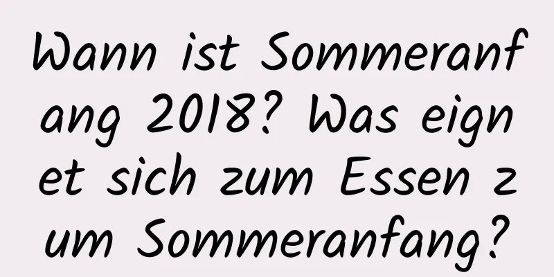 Wann ist Sommeranfang 2018? Was eignet sich zum Essen zum Sommeranfang?