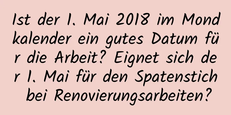 Ist der 1. Mai 2018 im Mondkalender ein gutes Datum für die Arbeit? Eignet sich der 1. Mai für den Spatenstich bei Renovierungsarbeiten?