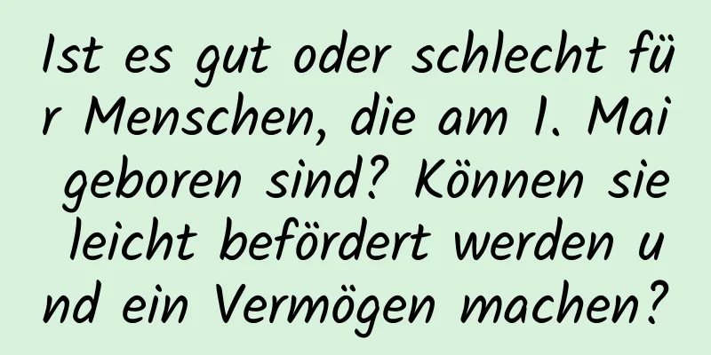 Ist es gut oder schlecht für Menschen, die am 1. Mai geboren sind? Können sie leicht befördert werden und ein Vermögen machen?