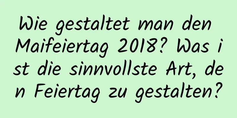 Wie gestaltet man den Maifeiertag 2018? Was ist die sinnvollste Art, den Feiertag zu gestalten?