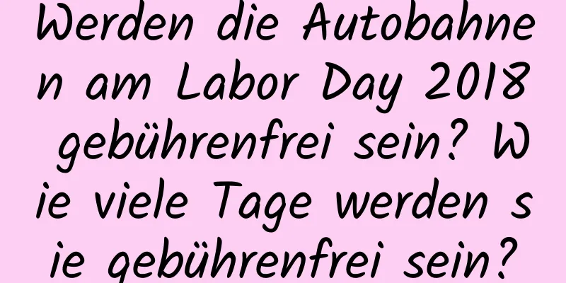 Werden die Autobahnen am Labor Day 2018 gebührenfrei sein? Wie viele Tage werden sie gebührenfrei sein?