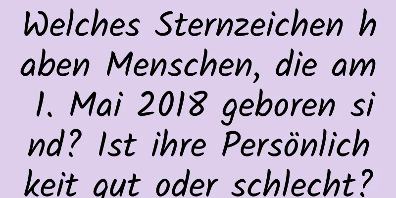 Welches Sternzeichen haben Menschen, die am 1. Mai 2018 geboren sind? Ist ihre Persönlichkeit gut oder schlecht?