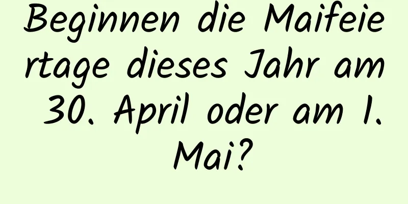 Beginnen die Maifeiertage dieses Jahr am 30. April oder am 1. Mai?