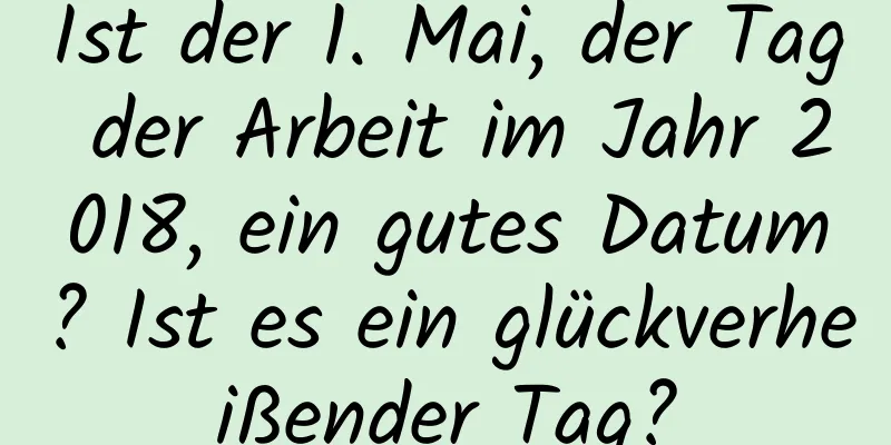 Ist der 1. Mai, der Tag der Arbeit im Jahr 2018, ein gutes Datum? Ist es ein glückverheißender Tag?