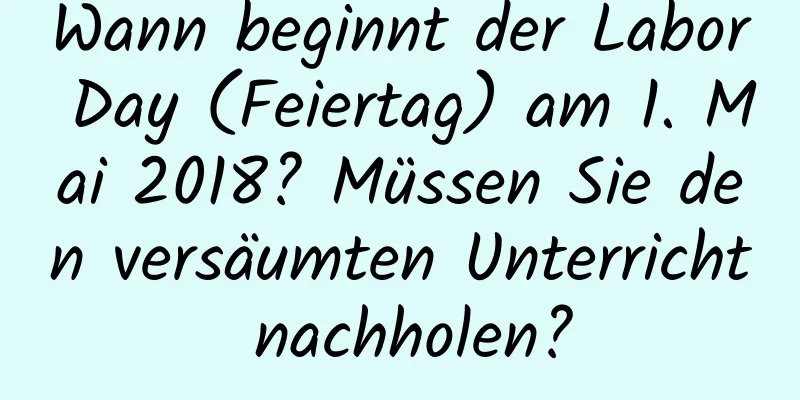 Wann beginnt der Labor Day (Feiertag) am 1. Mai 2018? Müssen Sie den versäumten Unterricht nachholen?