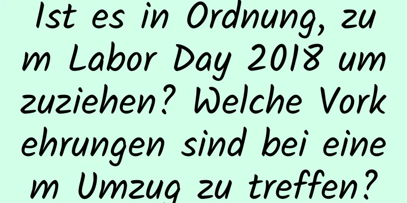 Ist es in Ordnung, zum Labor Day 2018 umzuziehen? Welche Vorkehrungen sind bei einem Umzug zu treffen?