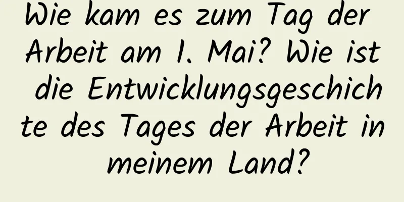 Wie kam es zum Tag der Arbeit am 1. Mai? Wie ist die Entwicklungsgeschichte des Tages der Arbeit in meinem Land?