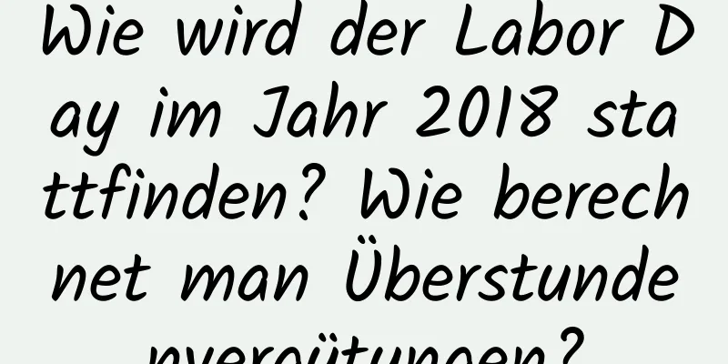 Wie wird der Labor Day im Jahr 2018 stattfinden? Wie berechnet man Überstundenvergütungen?