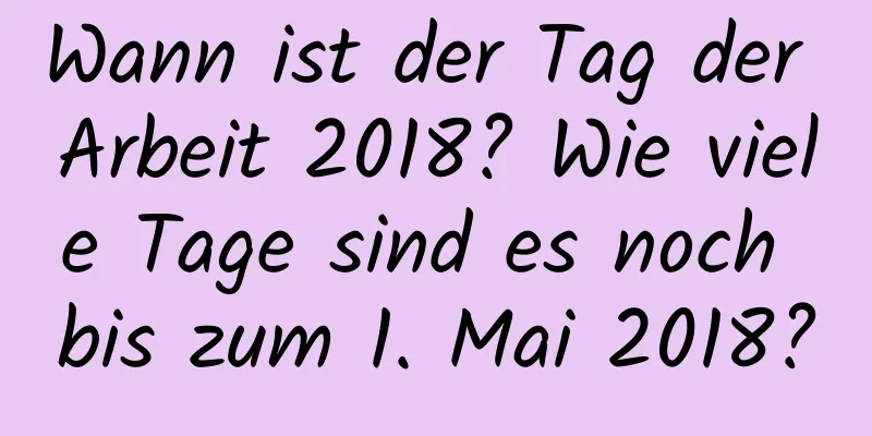 Wann ist der Tag der Arbeit 2018? Wie viele Tage sind es noch bis zum 1. Mai 2018?