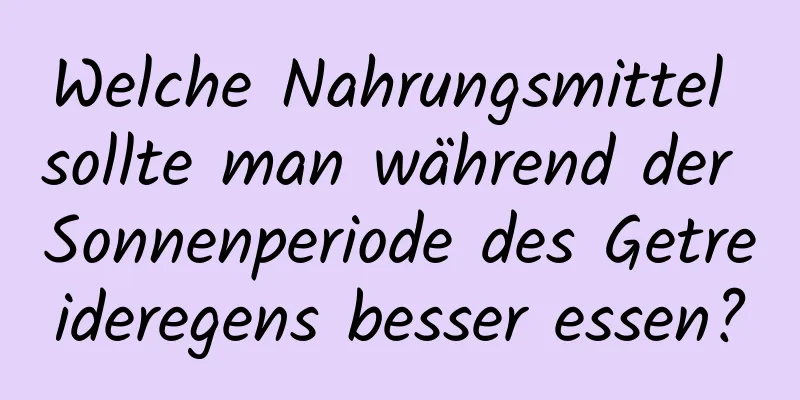 Welche Nahrungsmittel sollte man während der Sonnenperiode des Getreideregens besser essen?