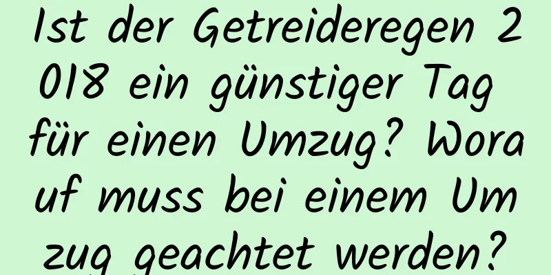 Ist der Getreideregen 2018 ein günstiger Tag für einen Umzug? Worauf muss bei einem Umzug geachtet werden?