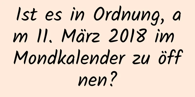 Ist es in Ordnung, am 11. März 2018 im Mondkalender zu öffnen?