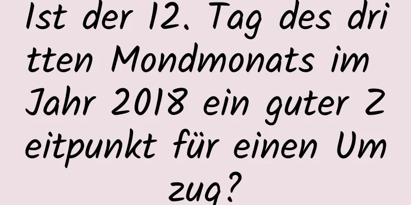 Ist der 12. Tag des dritten Mondmonats im Jahr 2018 ein guter Zeitpunkt für einen Umzug?