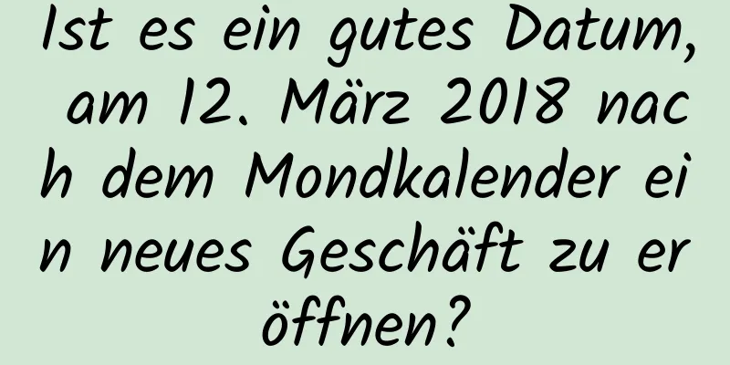 Ist es ein gutes Datum, am 12. März 2018 nach dem Mondkalender ein neues Geschäft zu eröffnen?