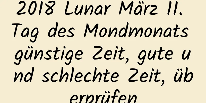 2018 Lunar März 11. Tag des Mondmonats günstige Zeit, gute und schlechte Zeit, überprüfen